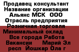 Продавец-консультант › Название организации ­ Альянс-МСК, ООО › Отрасль предприятия ­ Розничная торговля › Минимальный оклад ­ 1 - Все города Работа » Вакансии   . Марий Эл респ.,Йошкар-Ола г.